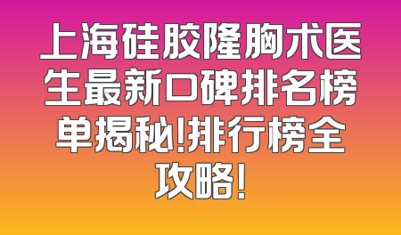 上海硅胶隆胸术医生最新口碑排名榜单揭秘！排行榜全攻略！