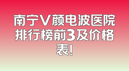 南宁V颜电波医院排行榜前3及价格表!