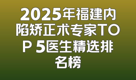 2025年福建内陷矫正术专家TOP 5医生精选排名榜