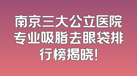 南京三大公立医院专业吸脂去眼袋排行榜揭晓！
