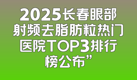 2025长春眼部射频去脂肪粒热门医院TOP3排行榜公布”