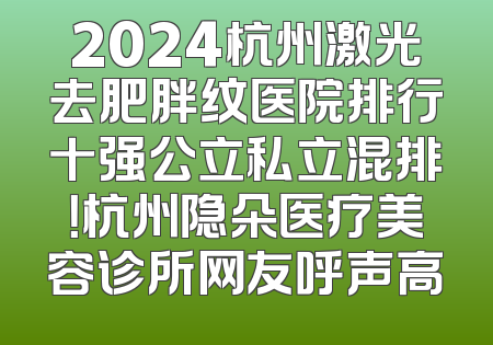 2024杭州激光去肥胖纹医院排行十强公立私立混排！杭州隐朵医疗美容诊所网友呼声高
