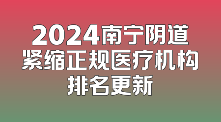 2024南宁阴道紧缩正规医疗机构排名更新