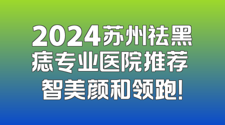 2024苏州祛黑痣专业医院推荐 智美颜和领跑！