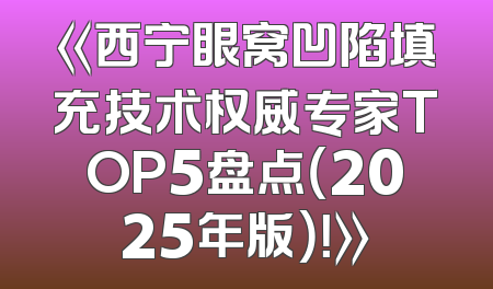 《西宁眼窝凹陷填充技术权威专家TOP5盘点（2025年版）！》