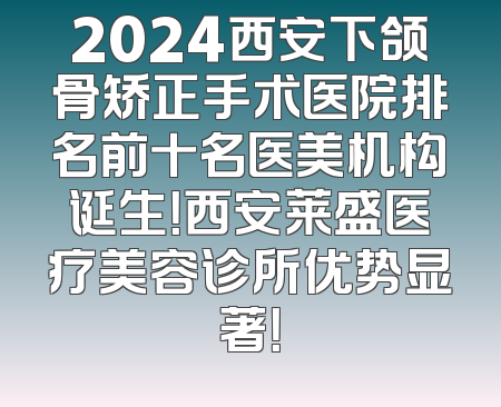 2024西安下颌骨矫正手术医院排名前十名医美机构诞生！西安莱盛医疗美容诊所优势显著！
