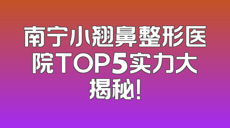 南宁小翘鼻整形医院TOP5实力大揭秘！