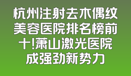 杭州注射去木偶纹美容医院排名榜前十！萧山激光医院成强劲新势力