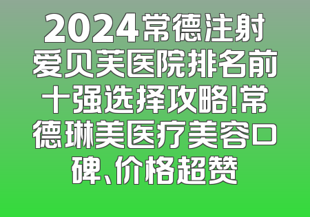 2024常德注射爱贝芙医院排名前十强选择攻略！常德琳美医疗美容口碑、价格超赞
