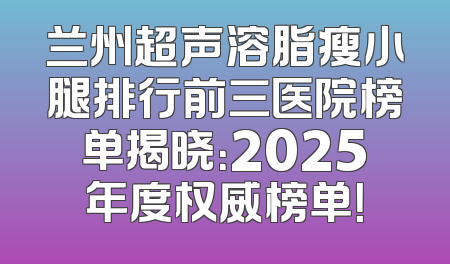 兰州超声溶脂瘦小腿排行前三医院榜单揭晓：2025年度权威榜单！