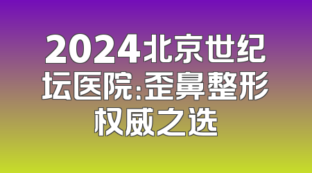 2024北京世纪坛医院：歪鼻整形权威之选