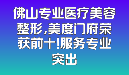佛山专业医疗美容整形，美度门府荣获前十！服务专业突出