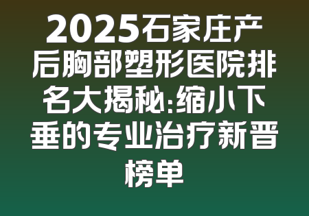 2025石家庄产后胸部塑形医院排名大揭秘：缩小下垂的专业治疗新晋榜单