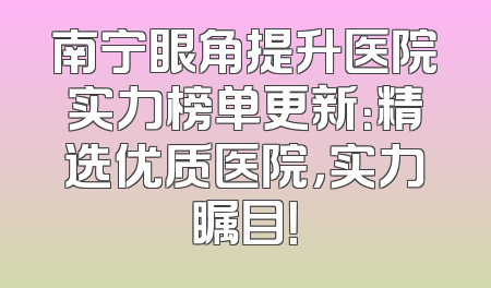 南宁眼角提升医院实力榜单更新：精选优质医院，实力瞩目！