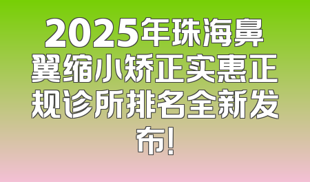 2025年珠海鼻翼缩小矫正实惠正规诊所排名全新发布！