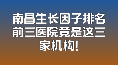 南昌生长因子排名前三医院竟是这三家机构！