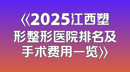 《2025江西塑形整形医院排名及手术费用一览》
