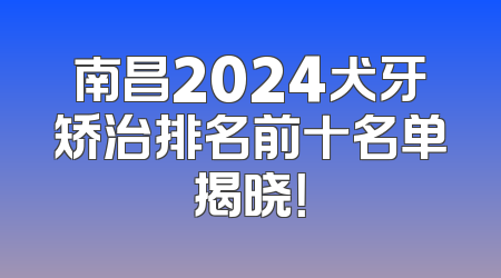 南昌2024犬牙矫治排名前十名单揭晓！