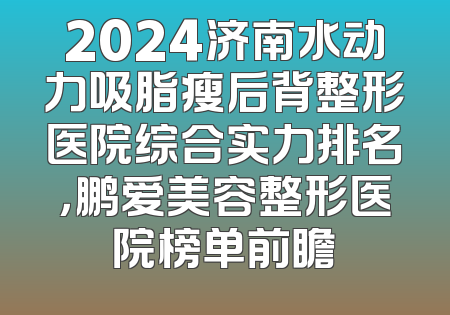 2024济南水动力吸脂瘦后背整形医院综合实力排名，鹏爱美容整形医院榜单前瞻