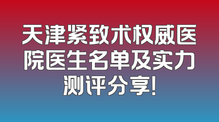 天津紧致术权威医院医生名单及实力测评分享！