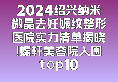 2024绍兴纳米微晶去妊娠纹整形医院实力清单揭晓！蝶轩美容院入围top10