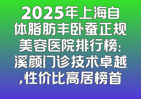 2025年上海自体脂肪丰卧蚕正规美容医院排行榜：溪颜门诊技术卓越，性价比高居榜首