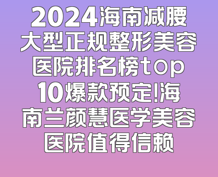 2024海南减腰大型正规整形美容医院排名榜top10爆款预定！海南兰颜慧医学美容医院值得信赖