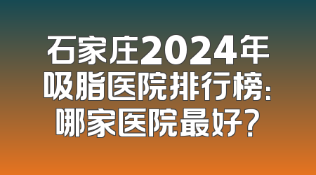 石家庄2024年吸脂医院排行榜：哪家医院最好？