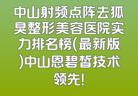 中山射频点阵去狐臭整形美容医院实力排名榜（最新版）中山恩碧皙技术领先！