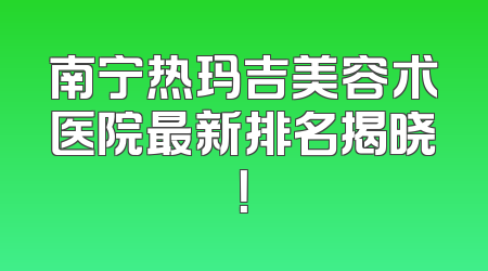 南宁热玛吉美容术医院最新排名揭晓！