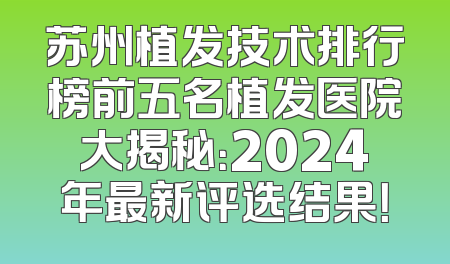 苏州植发技术排行榜前五名植发医院大揭秘：2024年最新评选结果！