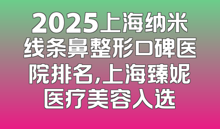 2025上海纳米线条鼻整形口碑医院排名，上海臻妮医疗美容入选