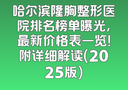 哈尔滨隆胸整形医院排名榜单曝光，最新价格表一览！附详细解读（2025版）