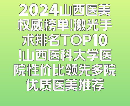 2024山西医美权威榜单！激光手术排名TOP10！山西医科大学医院性价比领先多院优质医美推荐