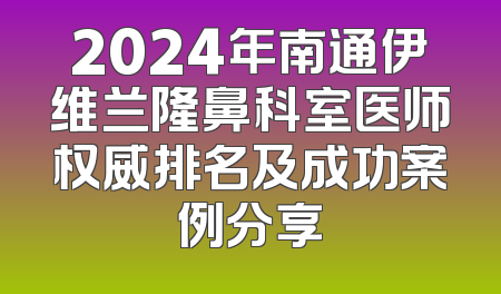 2024年南通伊维兰隆鼻科室医师权威排名及成功案例分享