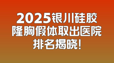 2025银川硅胶隆胸假体取出医院排名揭晓！