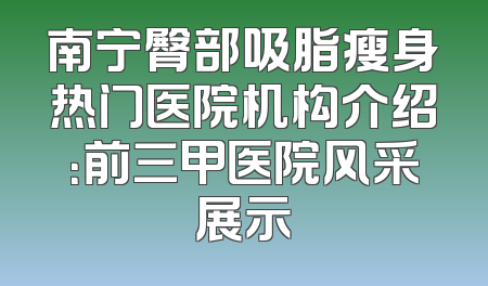 南宁臀部吸脂瘦身热门医院机构介绍：前三甲医院风采展示