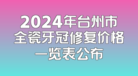 2024年台州市全瓷牙冠修复价格一览表公布