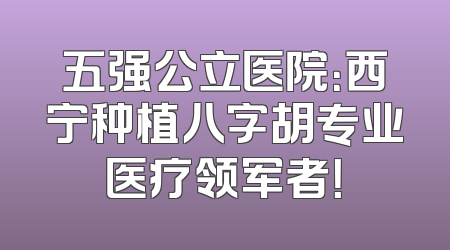 五强公立医院：西宁种植八字胡专业医疗领军者！