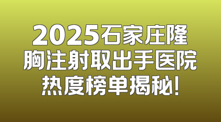 2025石家庄隆胸注射取出手医院热度榜单揭秘！