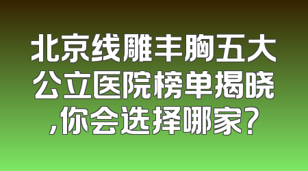 北京线雕丰胸五大公立医院榜单揭晓，你会选择哪家？