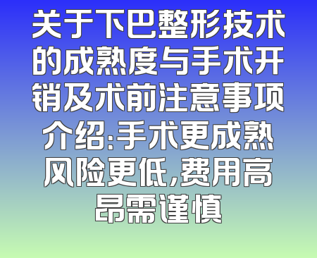 关于下巴整形技术的成熟度与手术开销及术前注意事项介绍：手术更成熟风险更低，费用高昂需谨慎
