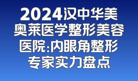 2024汉中华美奥莱医学整形美容医院：内眼角整形专家实力盘点