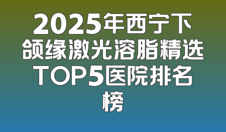 2025年西宁下颌缘激光溶脂精选TOP5医院排名榜
