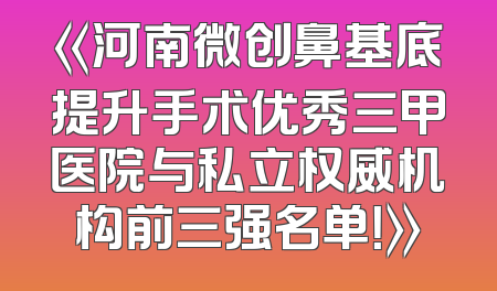 《河南微创鼻基底提升手术优秀三甲医院与私立权威机构前三强名单！》