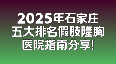 2025年石家庄五大排名假肢隆胸医院指南分享！