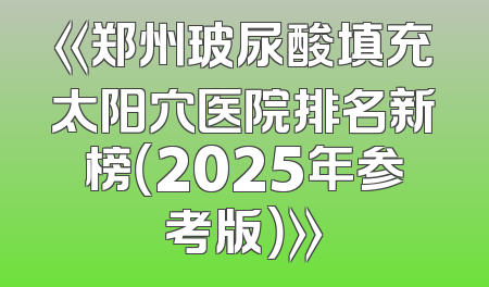 《郑州玻尿酸填充太阳穴医院排名新榜（2025年参考版）》