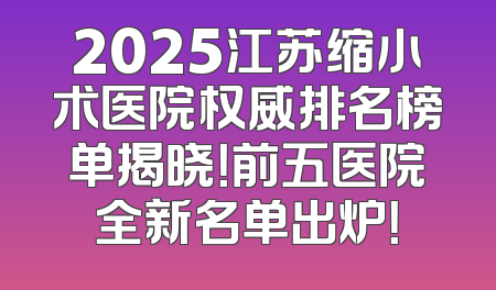 2025江苏缩小术医院权威排名榜单揭晓！前五医院全新名单出炉！