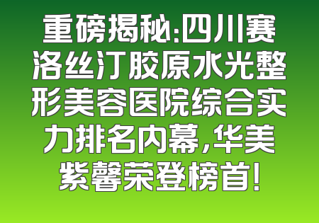 重磅揭秘：四川赛洛丝汀胶原水光整形美容医院综合实力排名内幕，华美紫馨荣登榜首！