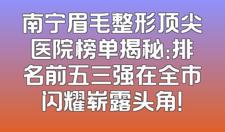 南宁眉毛整形顶尖医院榜单揭秘：排名前五三强在全市闪耀崭露头角！